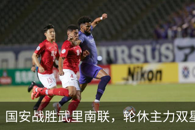 国安战胜武里南联，轮休主力双星西海岸之战前景堪忧